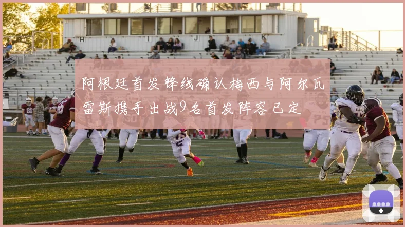 阿根廷首发锋线确认梅西与阿尔瓦雷斯携手出战9名首发阵容已定