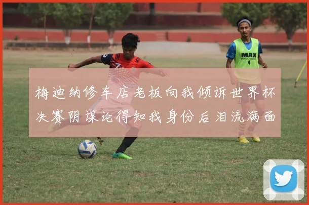 梅迪纳修车店老板向我倾诉世界杯决赛阴谋论得知我身份后泪流满面