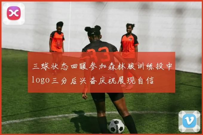 三球状态回暖参加森林狼训练投中logo三分后兴奋庆祝展现自信