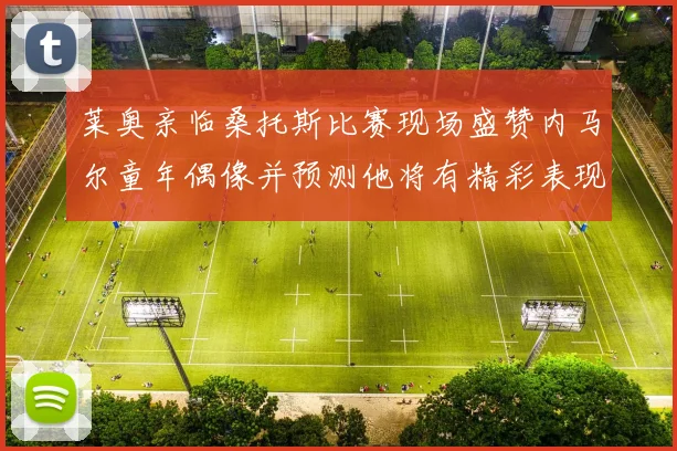 莱奥亲临桑托斯比赛现场盛赞内马尔童年偶像并预测他将有精彩表现