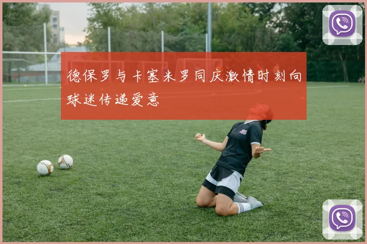 德保罗与卡塞米罗同庆激情时刻向球迷传递爱意