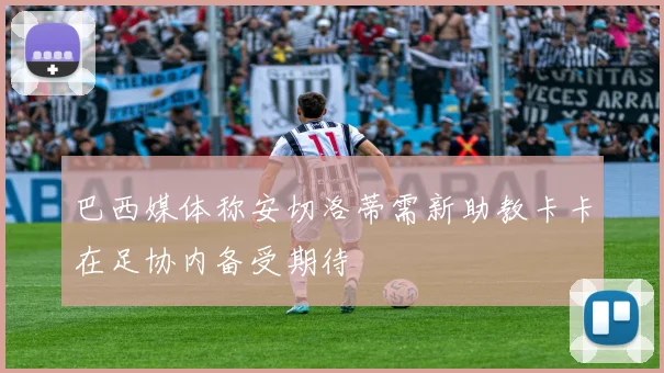 巴西媒体称安切洛蒂需新助教卡卡在足协内备受期待