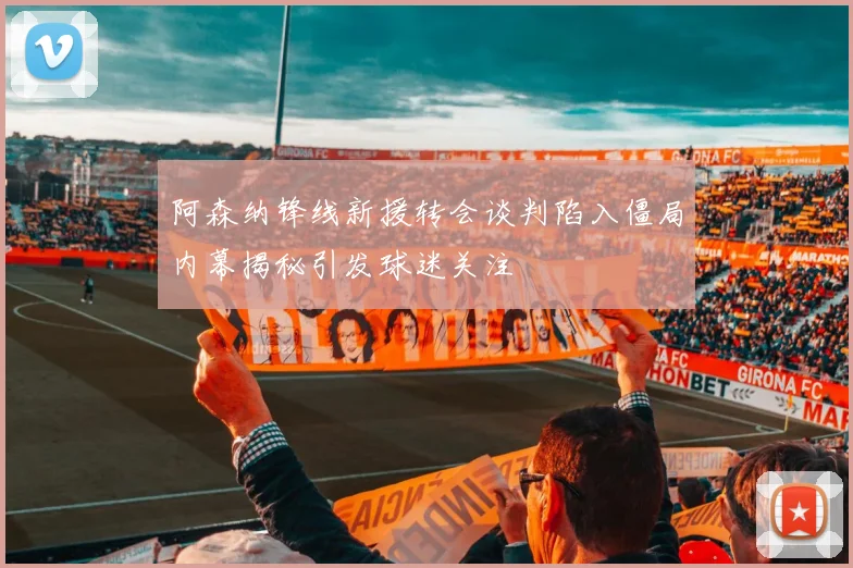 阿森纳锋线新援转会谈判陷入僵局内幕揭秘引发球迷关注