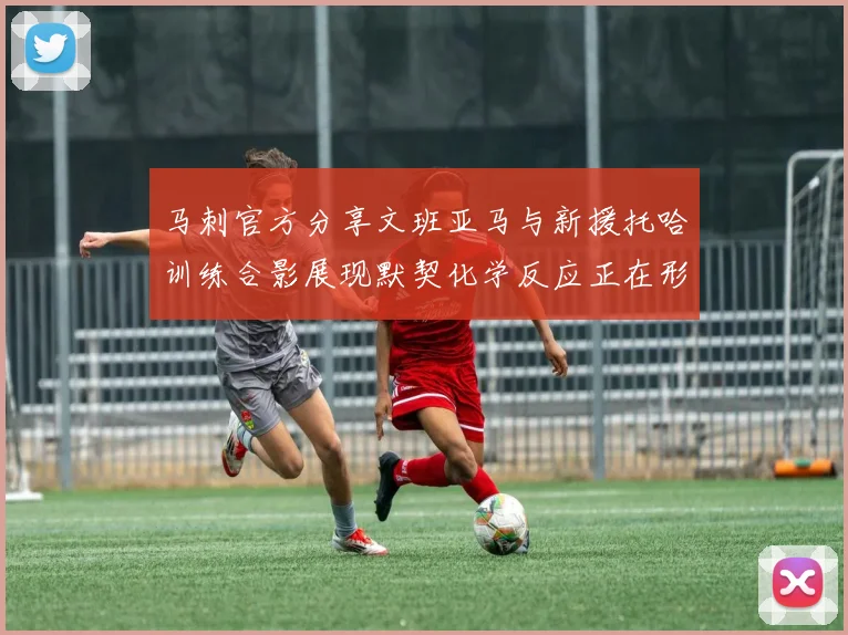 马刺官方分享文班亚马与新援托哈训练合影展现默契化学反应正在形成
