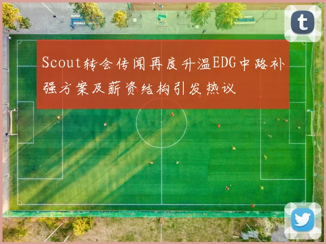 Scout转会传闻再度升温EDG中路补强方案及薪资结构引发热议