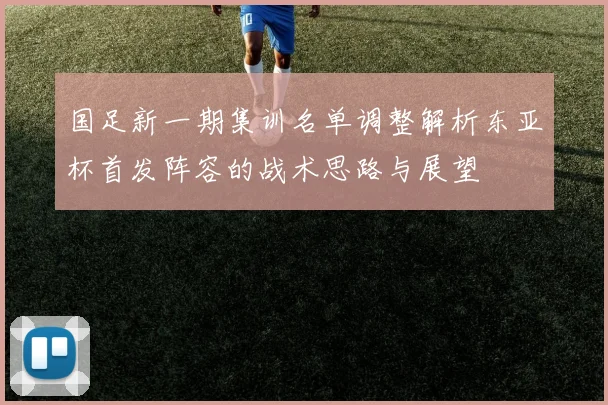 国足新一期集训名单调整解析东亚杯首发阵容的战术思路与展望