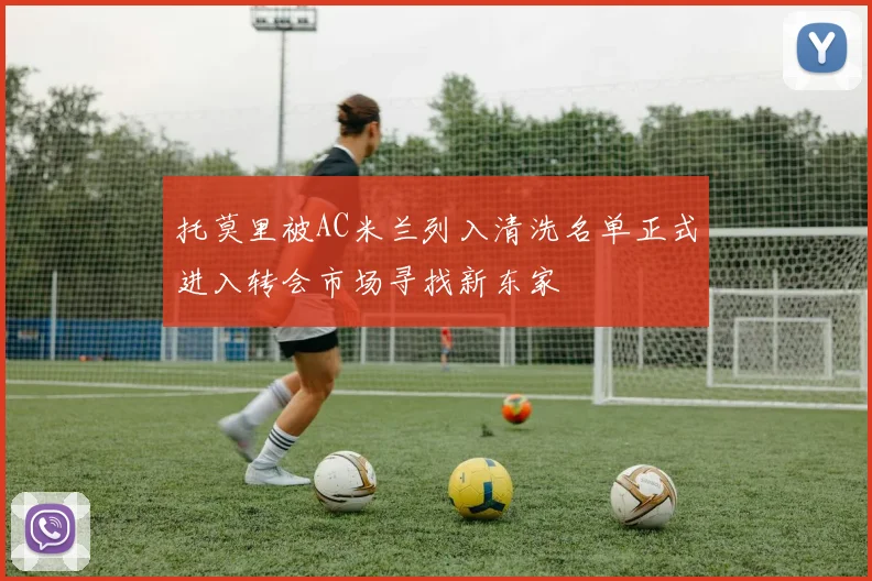 托莫里被AC米兰列入清洗名单正式进入转会市场寻找新东家