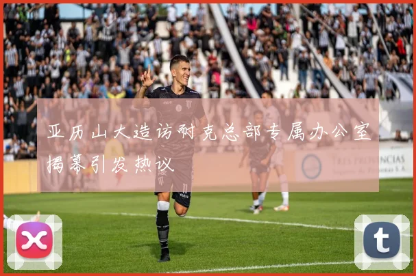 亚历山大造访耐克总部专属办公室揭幕引发热议