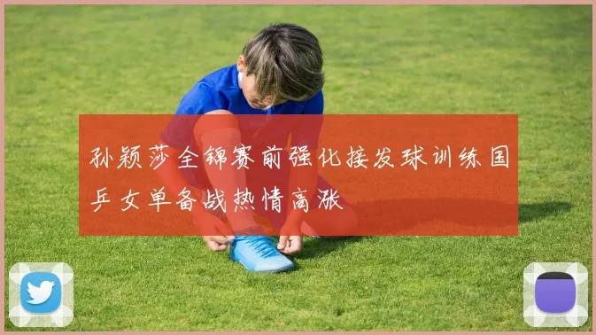 孙颖莎全锦赛前强化接发球训练国乒女单备战热情高涨