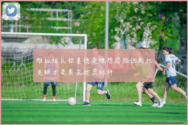 维拉纽瓦称基德是理想搭档但斯托克顿才是真正控卫标杆