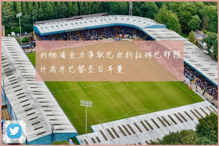 利物浦全力争取巴尔科拉姆巴耶预计离开巴黎圣日耳曼