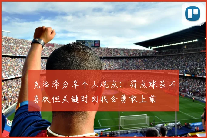 克洛泽分享个人观点：罚点球虽不喜欢但关键时刻我会勇敢上前