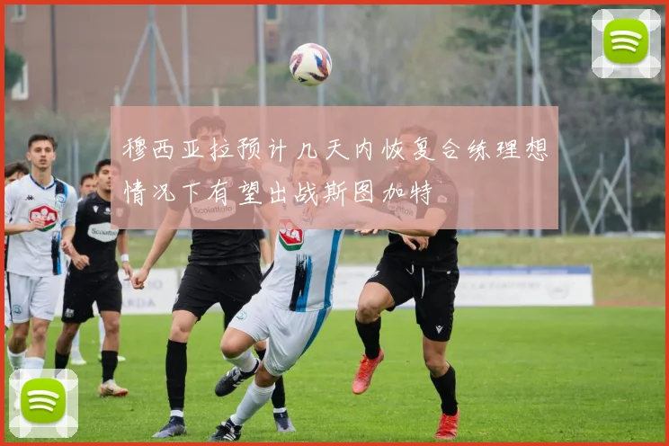 穆西亚拉预计几天内恢复合练理想情况下有望出战斯图加特